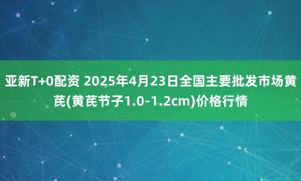 亚新T+0配资 2025年4月23日全国主要批发市场黄芪(黄芪节子1.0-1.2cm)价格行情