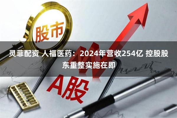 灵菲配资 人福医药：2024年营收254亿 控股股东重整实施在即