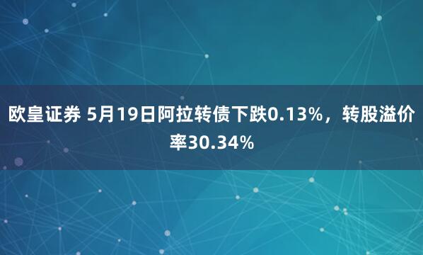 欧皇证券 5月19日阿拉转债下跌0.13%,转股溢价率30.34%