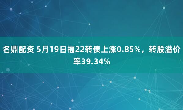 名鼎配资 5月19日福22转债上涨0.85%，转股溢价率39.34%