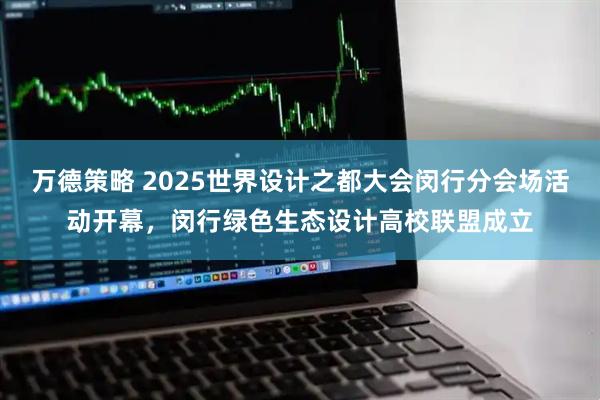 万德策略 2025世界设计之都大会闵行分会场活动开幕,闵行绿色生态设计高校联盟成立