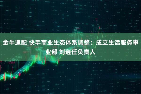 金牛速配 快手商业生态体系调整：成立生活服务事业部 刘逍任负责人