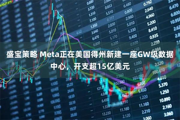 盛宝策略 Meta正在美国得州新建一座GW级数据中心，开支超15亿美元