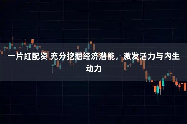 一片红配资 充分挖掘经济潜能，激发活力与内生动力