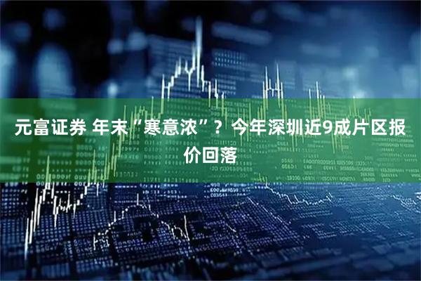 元富证券 年末“寒意浓”？今年深圳近9成片区报价回落