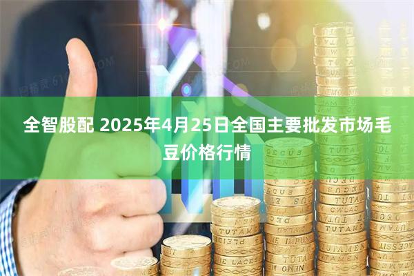 全智股配 2025年4月25日全国主要批发市场毛豆价格行情
