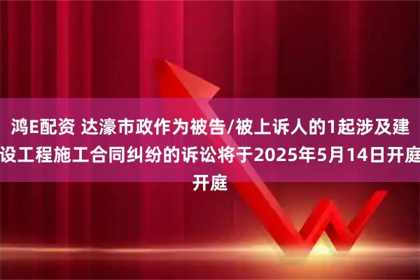 鸿E配资 达濠市政作为被告/被上诉人的1起涉及建设工程施工合同纠纷的诉讼将于2025年5月14日开庭