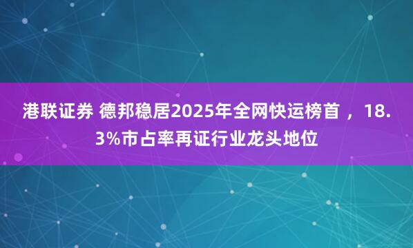 港联证券 德邦稳居2025年全网快运榜首 ，18.3%市占率再证行业龙头地位