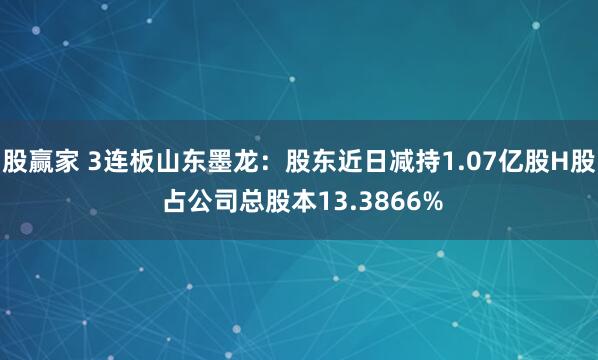 股赢家 3连板山东墨龙：股东近日减持1.07亿股H股 占公司总股本13.3866%
