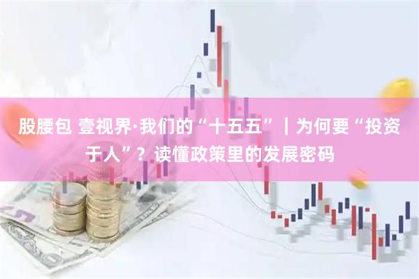 股腰包 壹视界·我们的“十五五”｜为何要“投资于人”？读懂政策里的发展密码