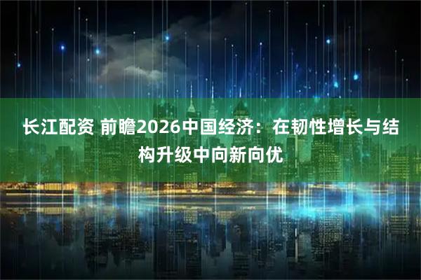 长江配资 前瞻2026中国经济：在韧性增长与结构升级中向新向优