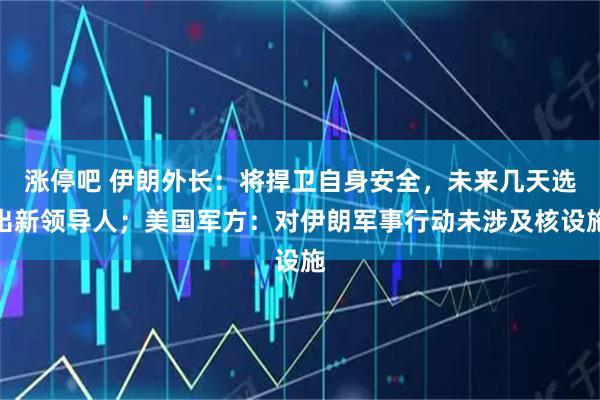 涨停吧 伊朗外长：将捍卫自身安全，未来几天选出新领导人；美国军方：对伊朗军事行动未涉及核设施