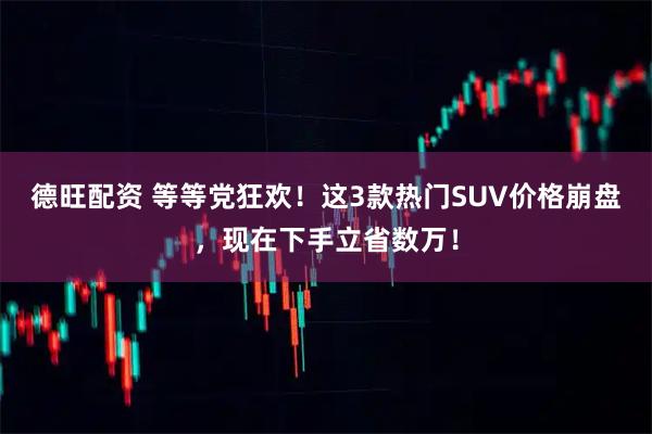 德旺配资 等等党狂欢！这3款热门SUV价格崩盘，现在下手立省数万！