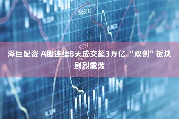 泽巨配资 A股连续8天成交超3万亿 “双创”板块剧烈震荡