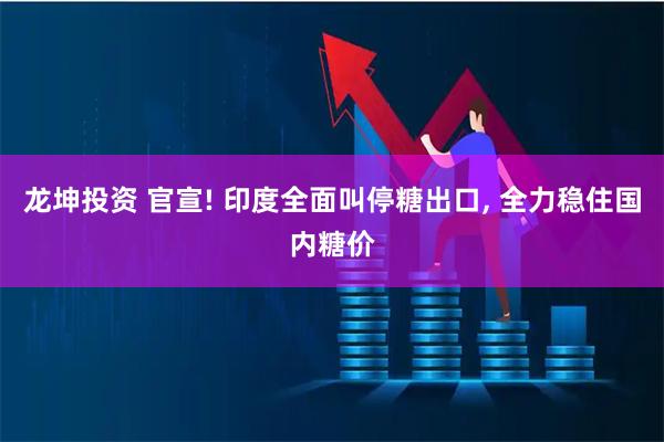 龙坤投资 官宣! 印度全面叫停糖出口, 全力稳住国内糖价