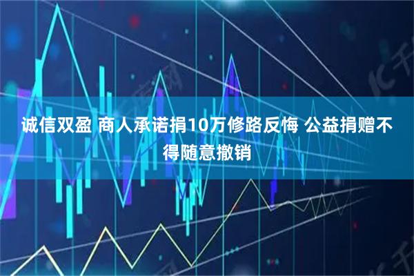 诚信双盈 商人承诺捐10万修路反悔 公益捐赠不得随意撤销