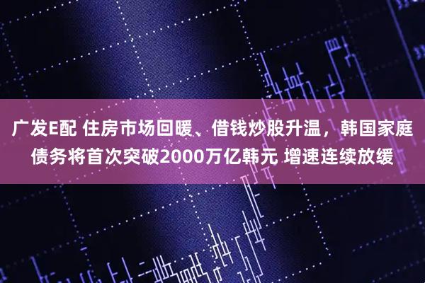 广发E配 住房市场回暖、借钱炒股升温，韩国家庭债务将首次突破2000万亿韩元 增速连续放缓