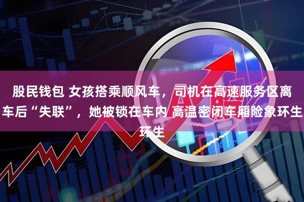 股民钱包 女孩搭乘顺风车，司机在高速服务区离车后“失联”，她被锁在车内 高温密闭车厢险象环生
