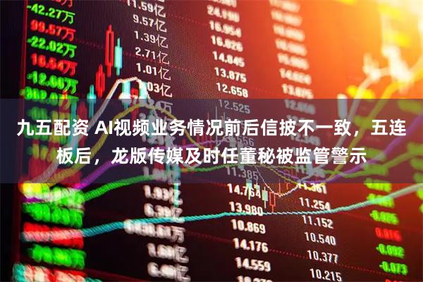 九五配资 AI视频业务情况前后信披不一致，五连板后，龙版传媒及时任董秘被监管警示